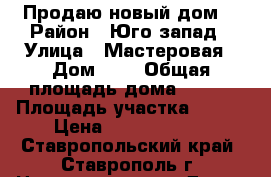 Продаю новый дом  › Район ­ Юго-запад › Улица ­ Мастеровая › Дом ­ 5 › Общая площадь дома ­ 600 › Площадь участка ­ 360 › Цена ­ 19 000 000 - Ставропольский край, Ставрополь г. Недвижимость » Дома, коттеджи, дачи продажа   
